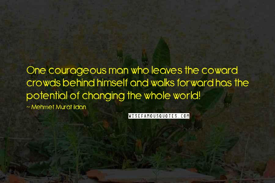 Mehmet Murat Ildan Quotes: One courageous man who leaves the coward crowds behind himself and walks forward has the potential of changing the whole world!