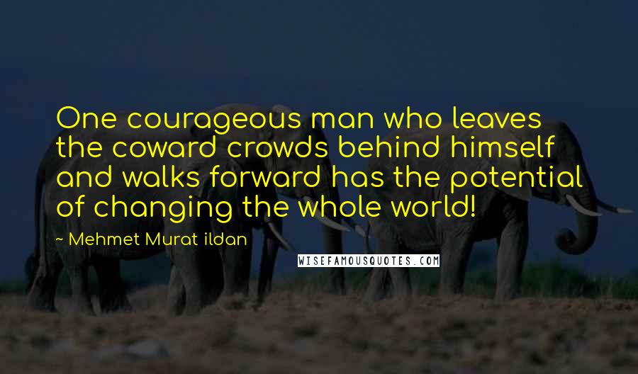 Mehmet Murat Ildan Quotes: One courageous man who leaves the coward crowds behind himself and walks forward has the potential of changing the whole world!