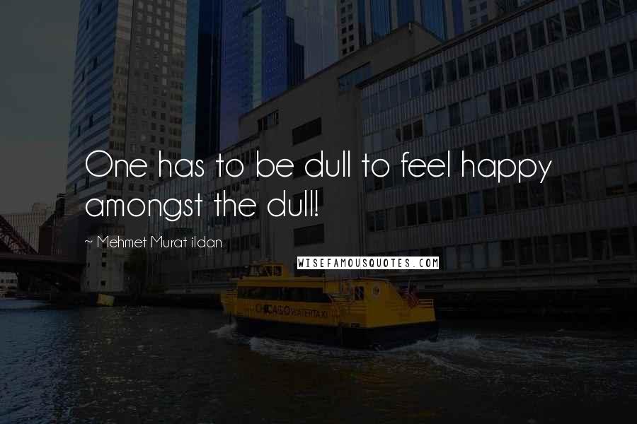 Mehmet Murat Ildan Quotes: One has to be dull to feel happy amongst the dull!