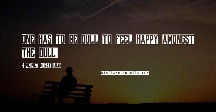 Mehmet Murat Ildan Quotes: One has to be dull to feel happy amongst the dull!