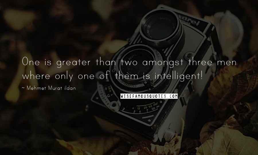 Mehmet Murat Ildan Quotes: One is greater than two amongst three men where only one of them is intelligent!