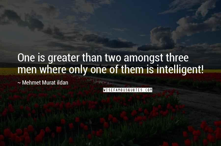 Mehmet Murat Ildan Quotes: One is greater than two amongst three men where only one of them is intelligent!