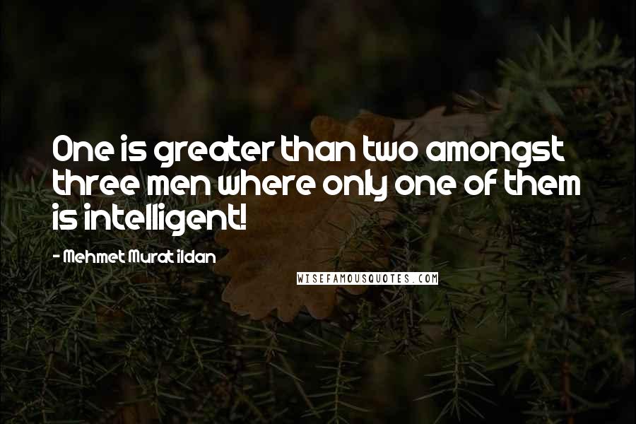 Mehmet Murat Ildan Quotes: One is greater than two amongst three men where only one of them is intelligent!