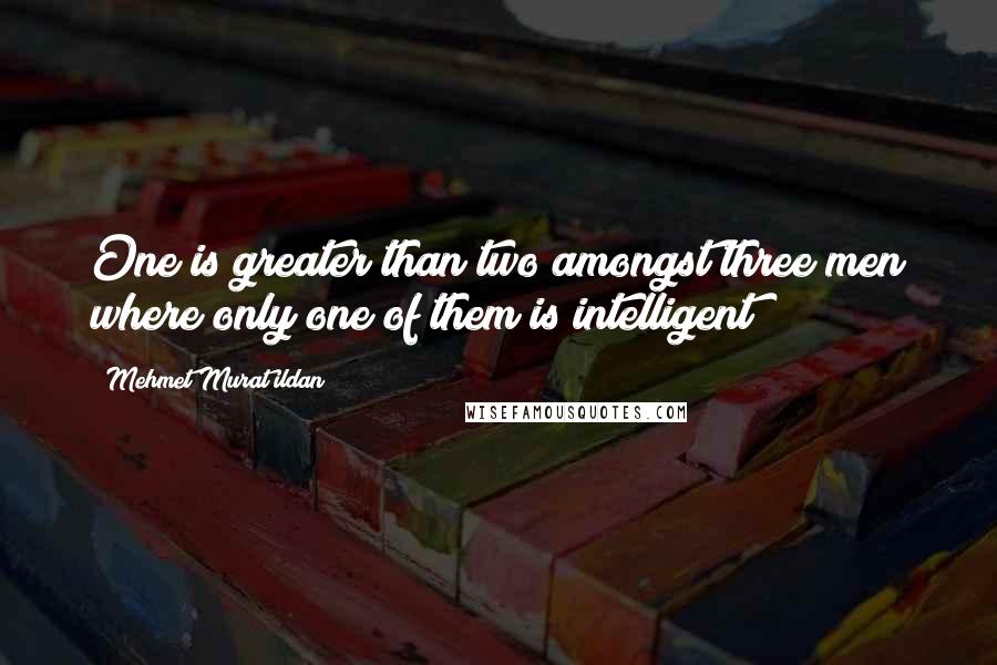 Mehmet Murat Ildan Quotes: One is greater than two amongst three men where only one of them is intelligent!