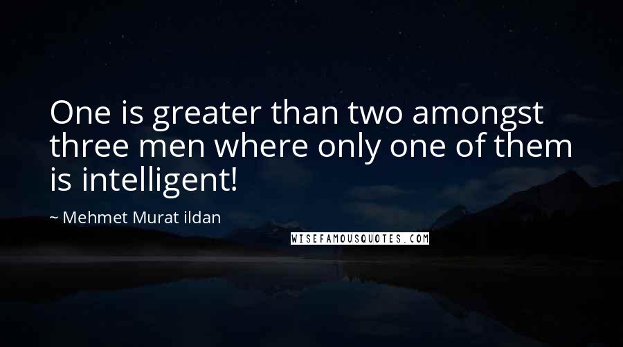 Mehmet Murat Ildan Quotes: One is greater than two amongst three men where only one of them is intelligent!