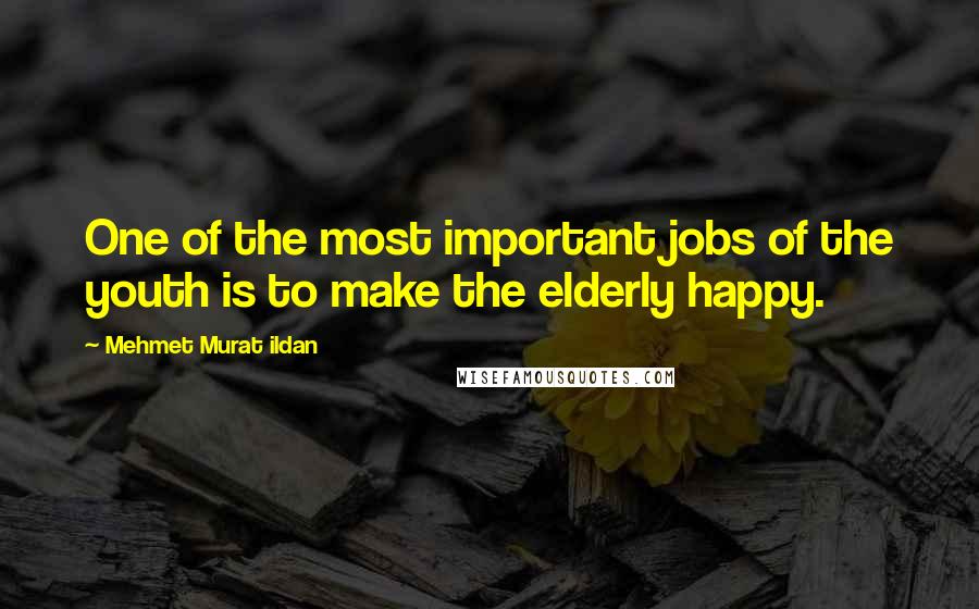 Mehmet Murat Ildan Quotes: One of the most important jobs of the youth is to make the elderly happy.