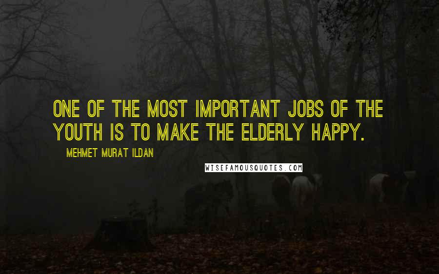 Mehmet Murat Ildan Quotes: One of the most important jobs of the youth is to make the elderly happy.