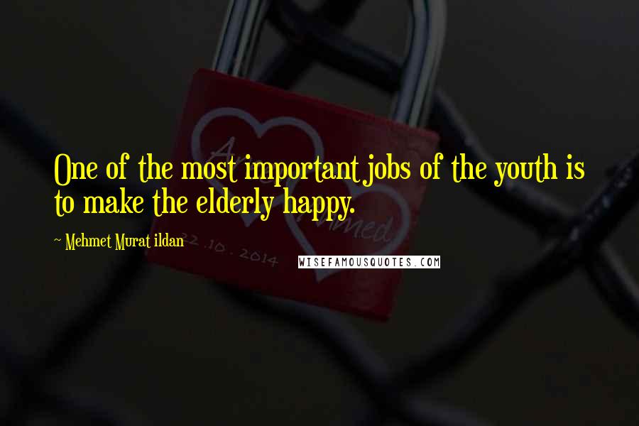 Mehmet Murat Ildan Quotes: One of the most important jobs of the youth is to make the elderly happy.