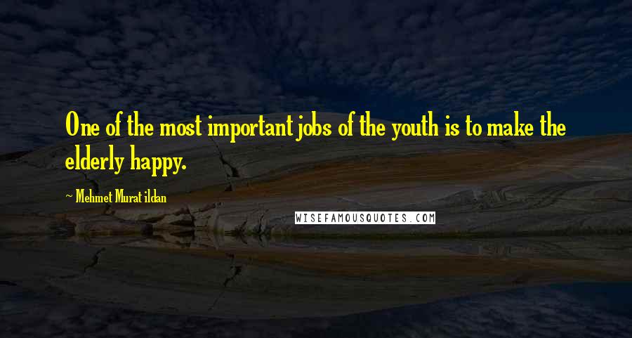 Mehmet Murat Ildan Quotes: One of the most important jobs of the youth is to make the elderly happy.