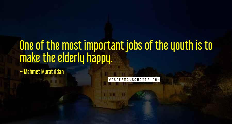 Mehmet Murat Ildan Quotes: One of the most important jobs of the youth is to make the elderly happy.
