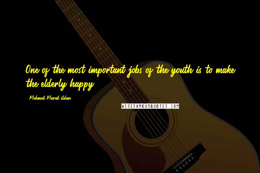 Mehmet Murat Ildan Quotes: One of the most important jobs of the youth is to make the elderly happy.