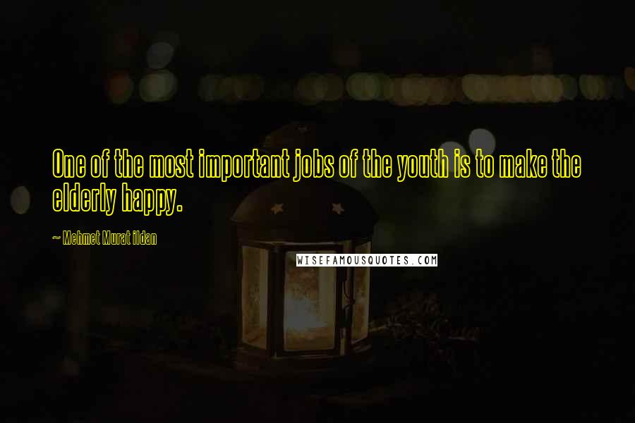 Mehmet Murat Ildan Quotes: One of the most important jobs of the youth is to make the elderly happy.