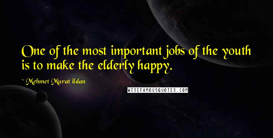 Mehmet Murat Ildan Quotes: One of the most important jobs of the youth is to make the elderly happy.