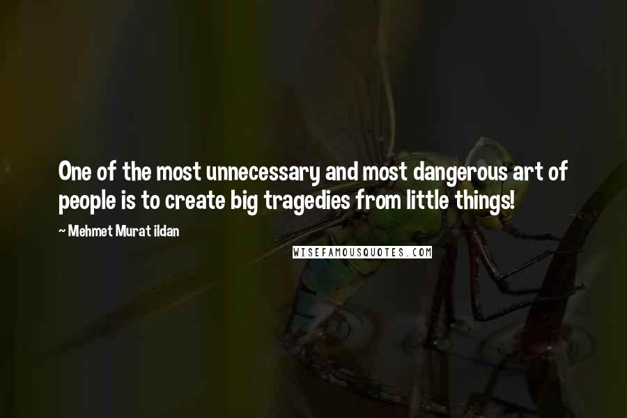 Mehmet Murat Ildan Quotes: One of the most unnecessary and most dangerous art of people is to create big tragedies from little things!