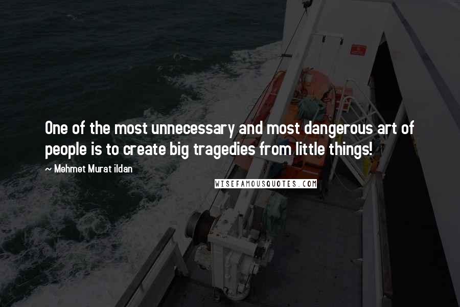 Mehmet Murat Ildan Quotes: One of the most unnecessary and most dangerous art of people is to create big tragedies from little things!