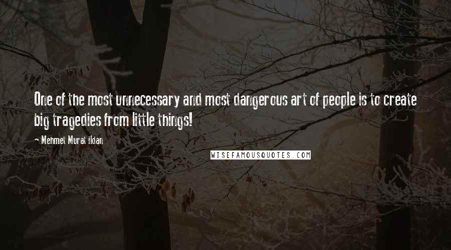 Mehmet Murat Ildan Quotes: One of the most unnecessary and most dangerous art of people is to create big tragedies from little things!