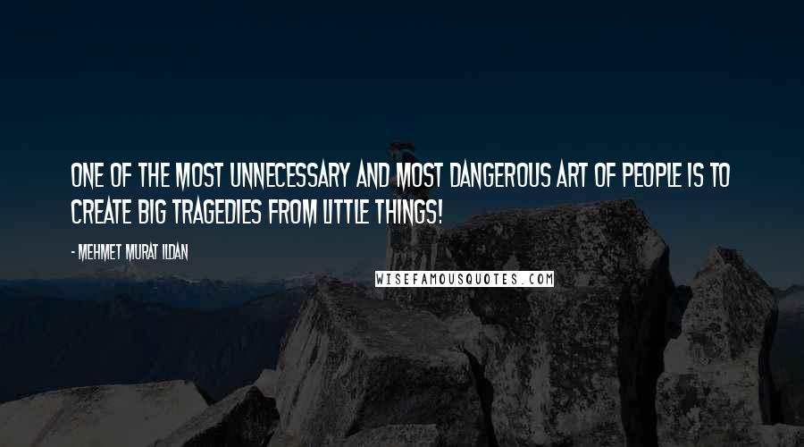 Mehmet Murat Ildan Quotes: One of the most unnecessary and most dangerous art of people is to create big tragedies from little things!