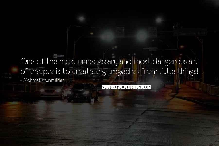 Mehmet Murat Ildan Quotes: One of the most unnecessary and most dangerous art of people is to create big tragedies from little things!