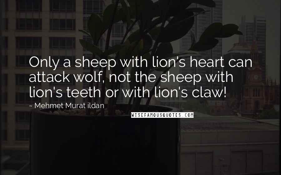 Mehmet Murat Ildan Quotes: Only a sheep with lion's heart can attack wolf, not the sheep with lion's teeth or with lion's claw!