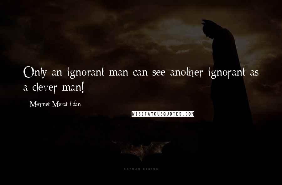 Mehmet Murat Ildan Quotes: Only an ignorant man can see another ignorant as a clever man!