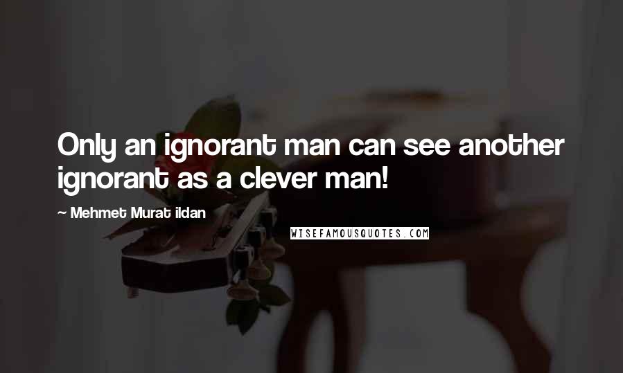 Mehmet Murat Ildan Quotes: Only an ignorant man can see another ignorant as a clever man!