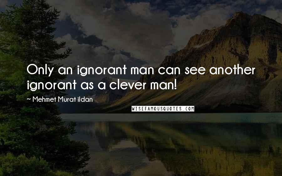 Mehmet Murat Ildan Quotes: Only an ignorant man can see another ignorant as a clever man!