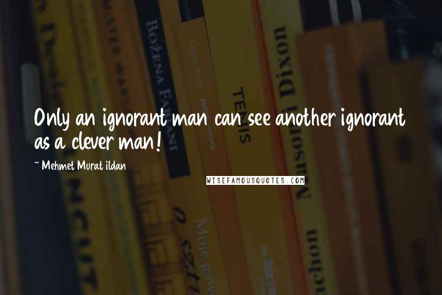 Mehmet Murat Ildan Quotes: Only an ignorant man can see another ignorant as a clever man!