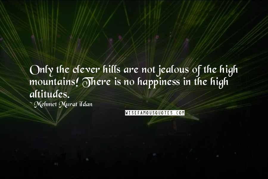 Mehmet Murat Ildan Quotes: Only the clever hills are not jealous of the high mountains! There is no happiness in the high altitudes.