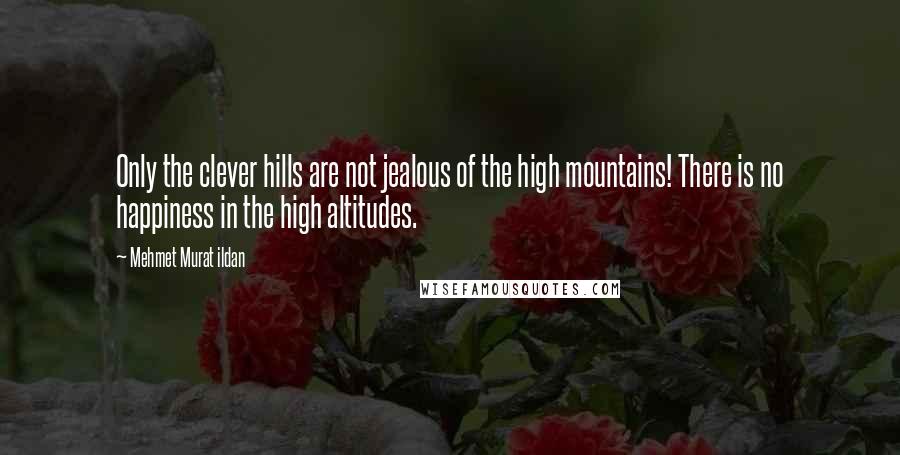 Mehmet Murat Ildan Quotes: Only the clever hills are not jealous of the high mountains! There is no happiness in the high altitudes.