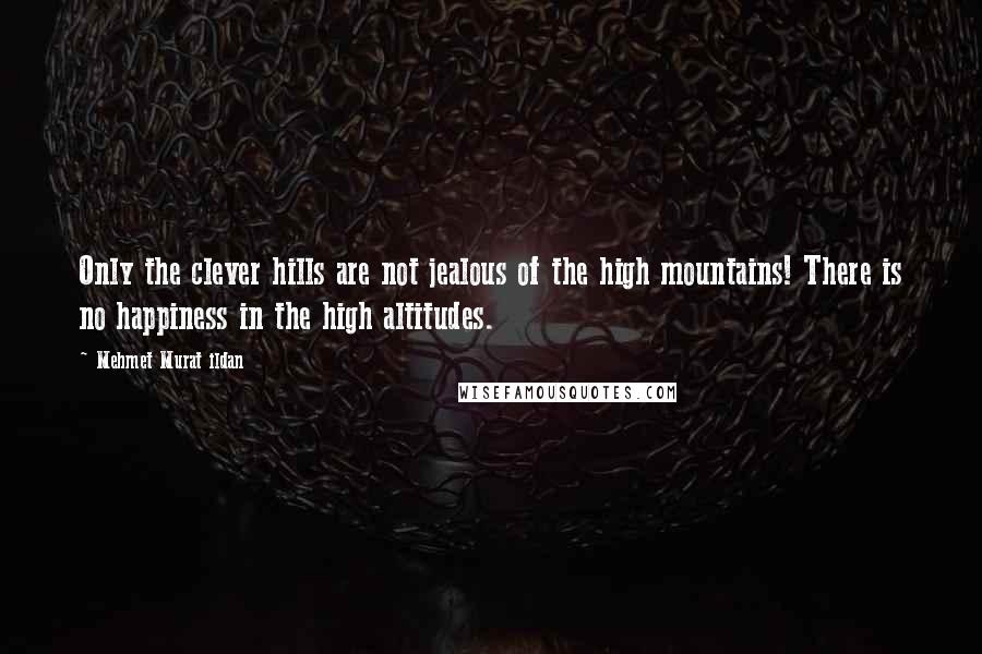 Mehmet Murat Ildan Quotes: Only the clever hills are not jealous of the high mountains! There is no happiness in the high altitudes.