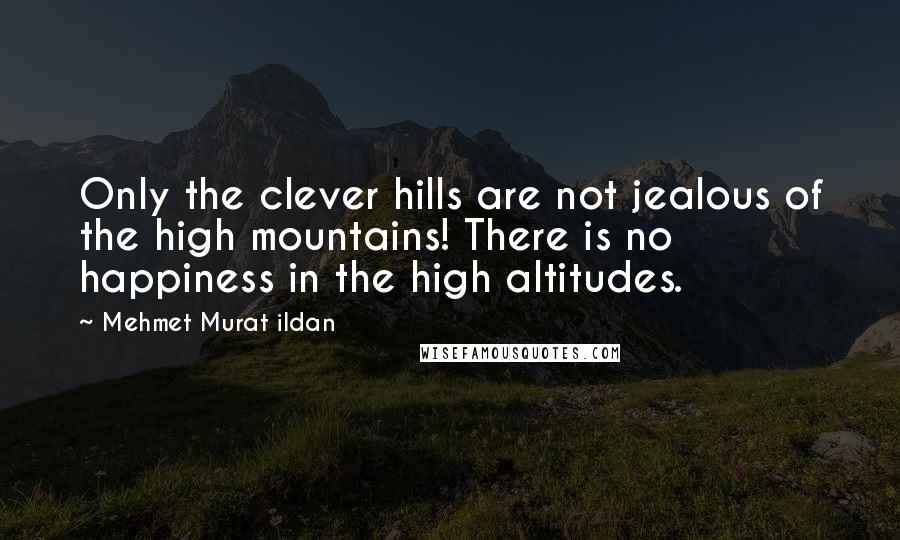 Mehmet Murat Ildan Quotes: Only the clever hills are not jealous of the high mountains! There is no happiness in the high altitudes.