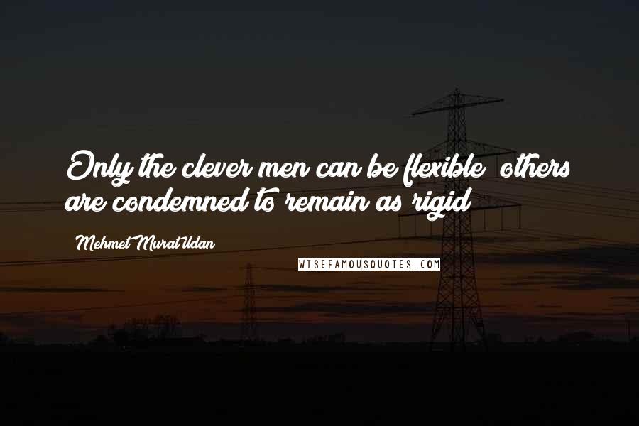 Mehmet Murat Ildan Quotes: Only the clever men can be flexible; others are condemned to remain as rigid!