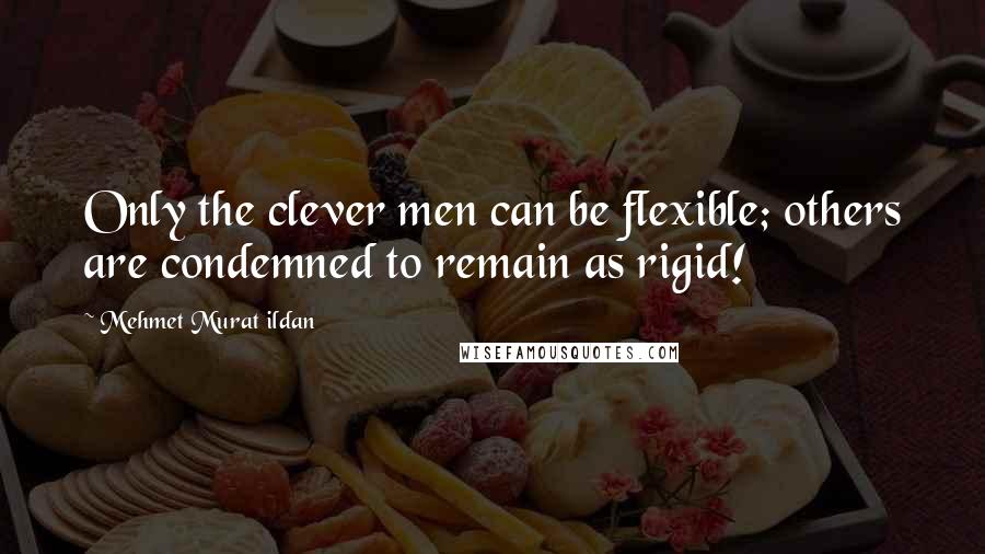 Mehmet Murat Ildan Quotes: Only the clever men can be flexible; others are condemned to remain as rigid!
