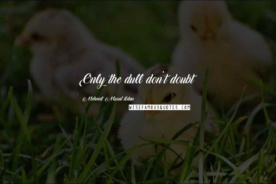 Mehmet Murat Ildan Quotes: Only the dull don't doubt!