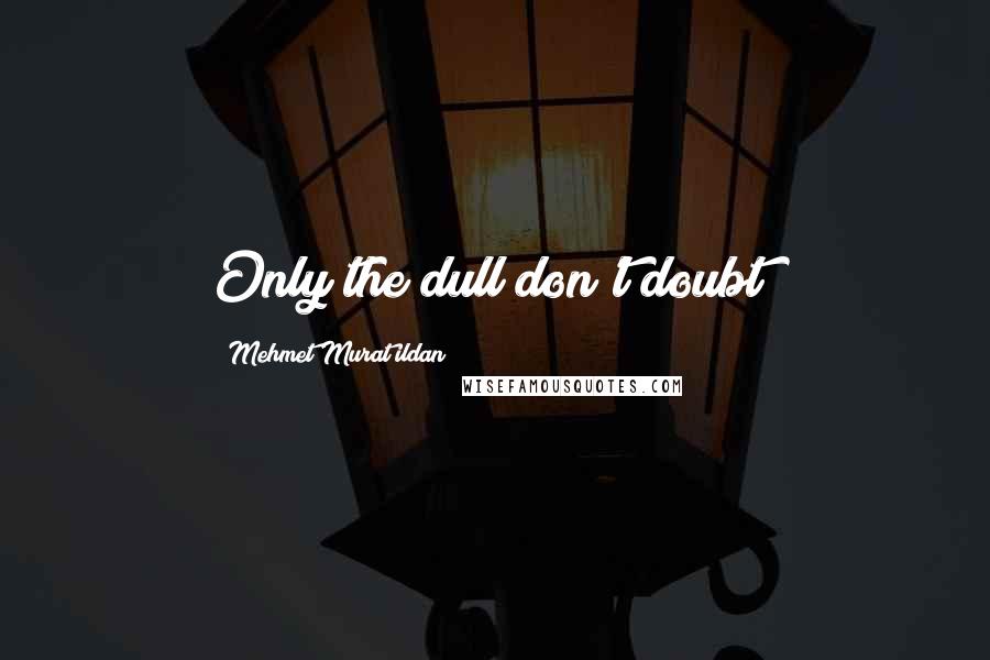 Mehmet Murat Ildan Quotes: Only the dull don't doubt!