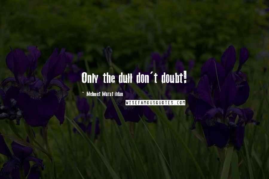 Mehmet Murat Ildan Quotes: Only the dull don't doubt!