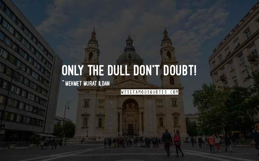 Mehmet Murat Ildan Quotes: Only the dull don't doubt!