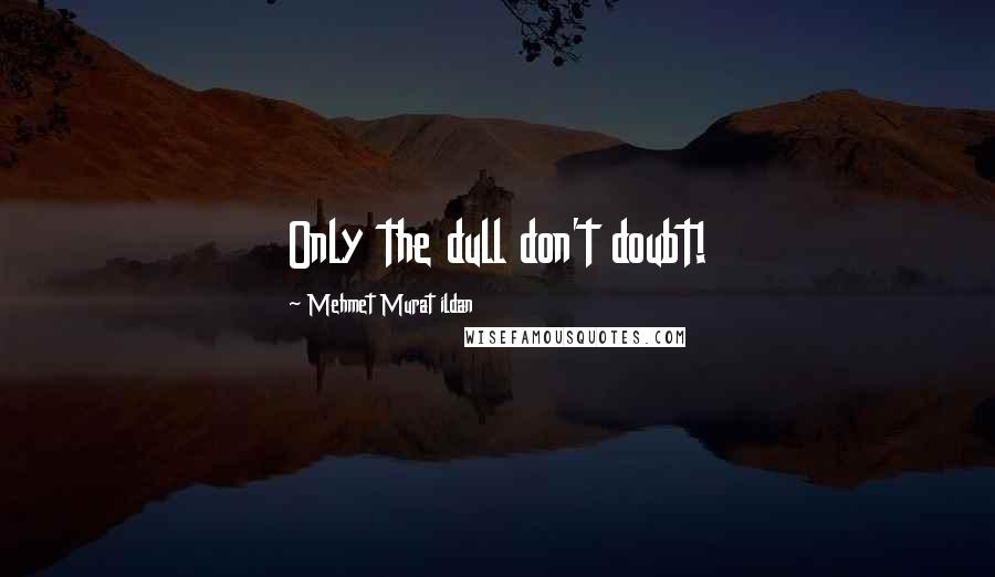 Mehmet Murat Ildan Quotes: Only the dull don't doubt!