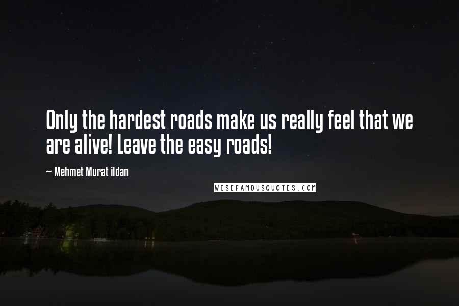 Mehmet Murat Ildan Quotes: Only the hardest roads make us really feel that we are alive! Leave the easy roads!