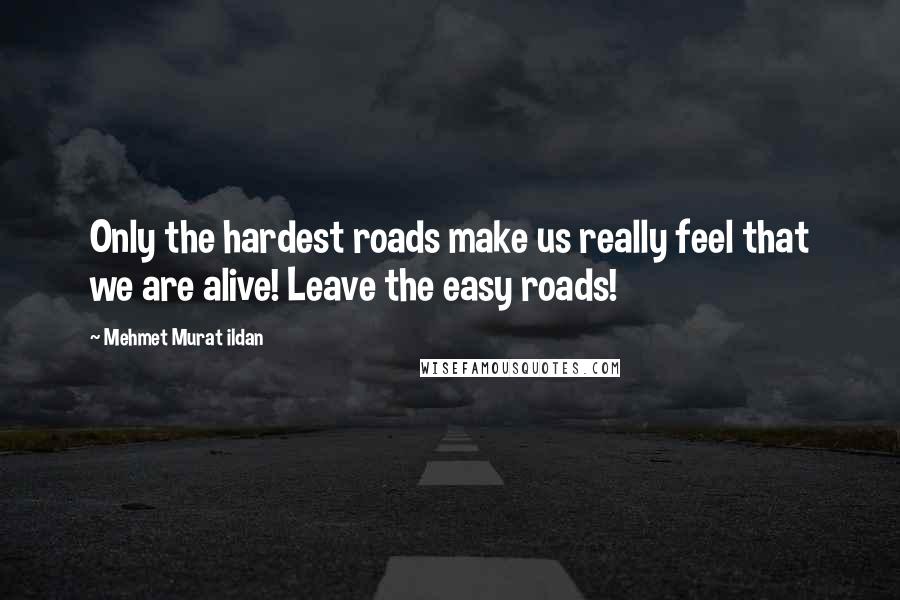 Mehmet Murat Ildan Quotes: Only the hardest roads make us really feel that we are alive! Leave the easy roads!