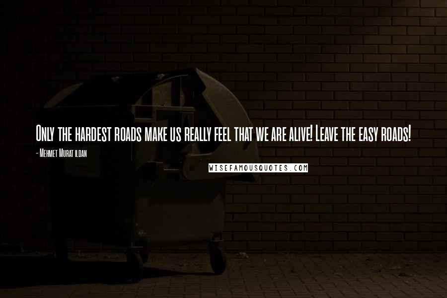 Mehmet Murat Ildan Quotes: Only the hardest roads make us really feel that we are alive! Leave the easy roads!