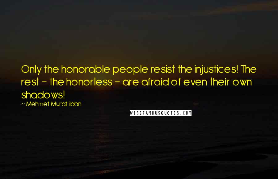 Mehmet Murat Ildan Quotes: Only the honorable people resist the injustices! The rest - the honorless - are afraid of even their own shadows!
