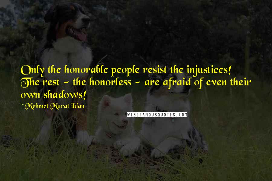 Mehmet Murat Ildan Quotes: Only the honorable people resist the injustices! The rest - the honorless - are afraid of even their own shadows!