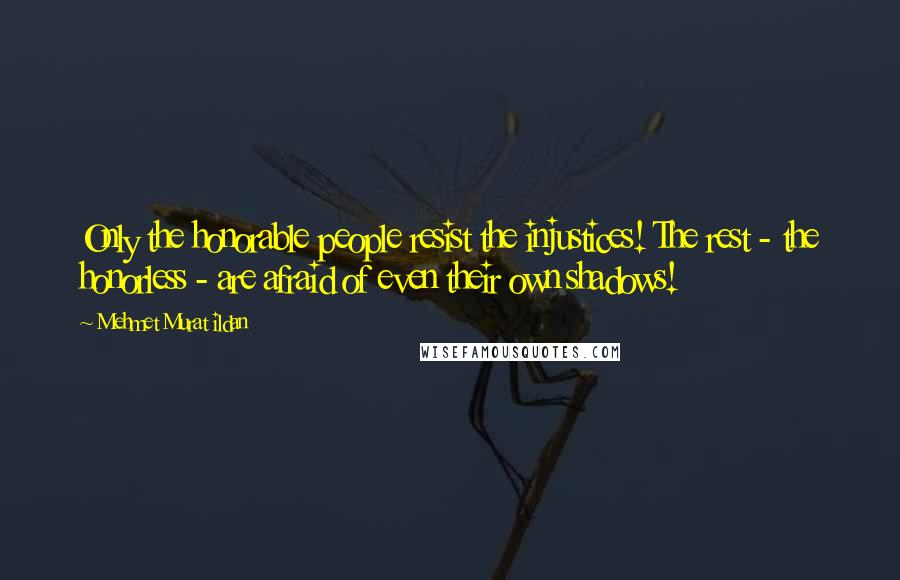 Mehmet Murat Ildan Quotes: Only the honorable people resist the injustices! The rest - the honorless - are afraid of even their own shadows!