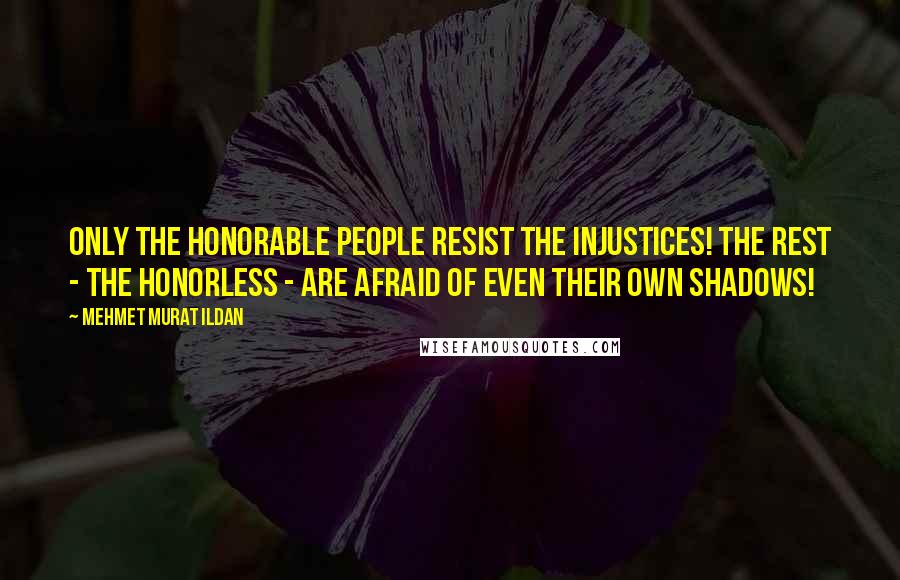 Mehmet Murat Ildan Quotes: Only the honorable people resist the injustices! The rest - the honorless - are afraid of even their own shadows!
