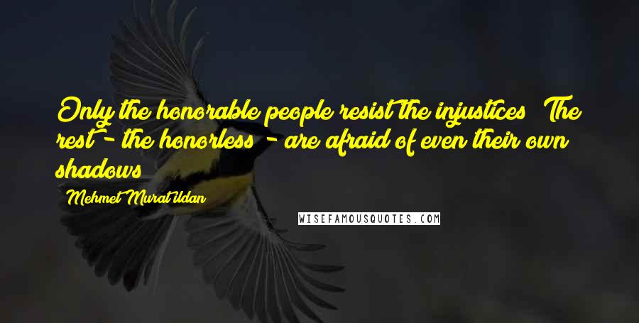 Mehmet Murat Ildan Quotes: Only the honorable people resist the injustices! The rest - the honorless - are afraid of even their own shadows!