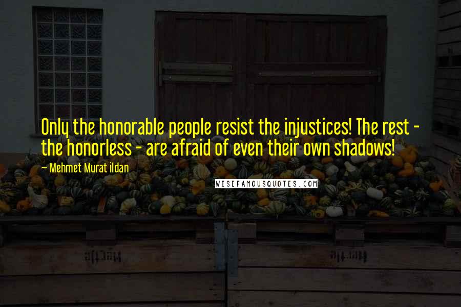 Mehmet Murat Ildan Quotes: Only the honorable people resist the injustices! The rest - the honorless - are afraid of even their own shadows!