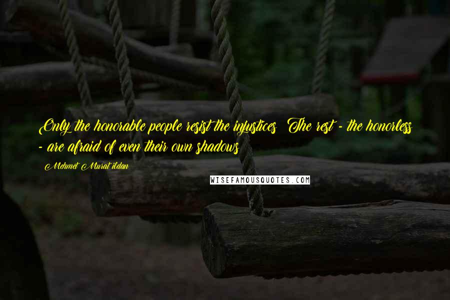 Mehmet Murat Ildan Quotes: Only the honorable people resist the injustices! The rest - the honorless - are afraid of even their own shadows!