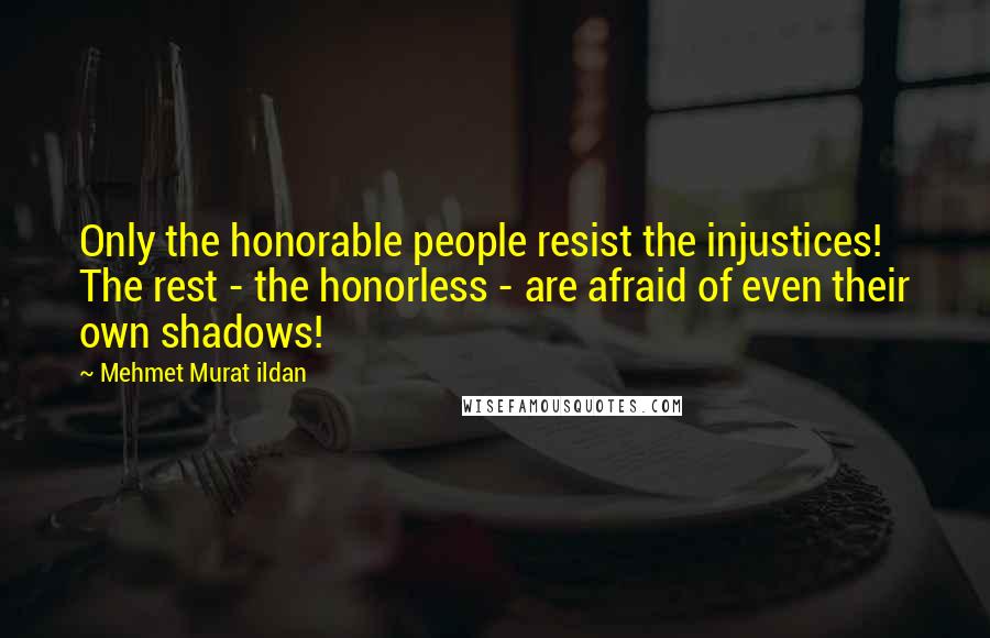 Mehmet Murat Ildan Quotes: Only the honorable people resist the injustices! The rest - the honorless - are afraid of even their own shadows!