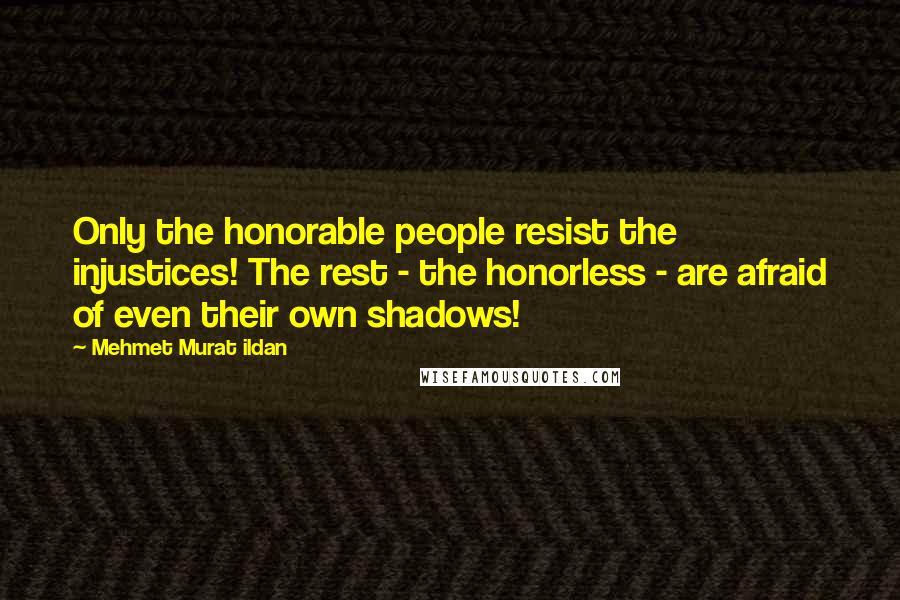 Mehmet Murat Ildan Quotes: Only the honorable people resist the injustices! The rest - the honorless - are afraid of even their own shadows!